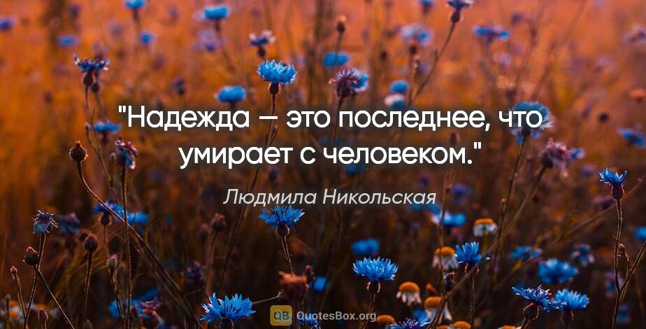 Людмила Никольская цитата: "Надежда — это последнее, что умирает с человеком."