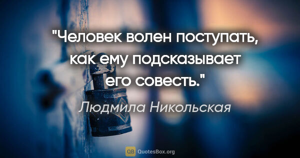 Людмила Никольская цитата: "Человек волен поступать, как ему подсказывает его совесть."