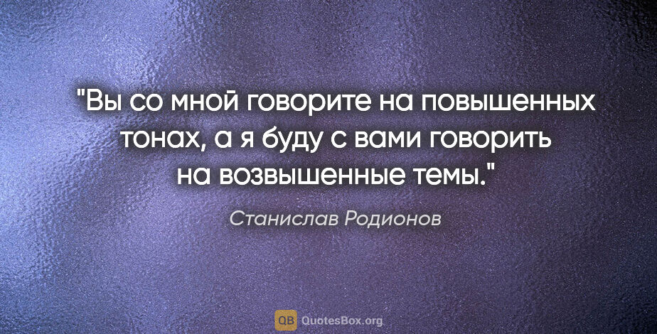 Станислав Родионов цитата: "Вы со мной говорите на повышенных тонах, а я буду с вами..."
