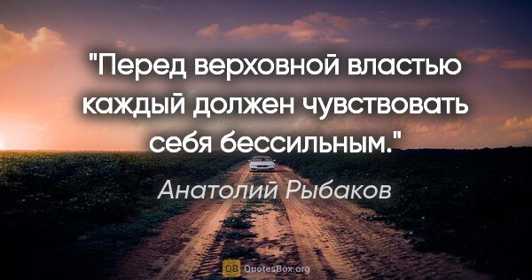 Анатолий Рыбаков цитата: "Перед верховной властью каждый должен чувствовать себя..."