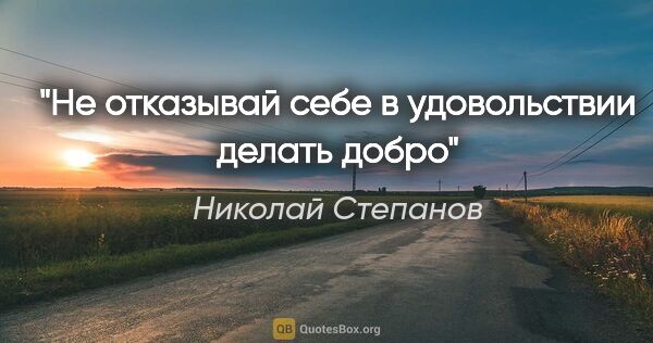 Николай Степанов цитата: "Не отказывай себе в удовольствии делать добро"