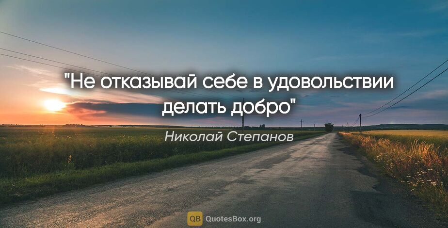 Николай Степанов цитата: "Не отказывай себе в удовольствии делать добро"