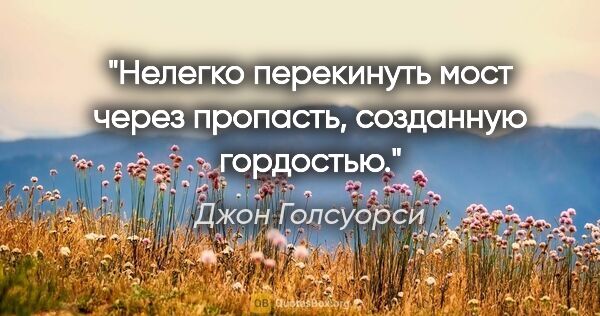 Джон Голсуорси цитата: "Нелегко перекинуть мост через пропасть, созданную гордостью."