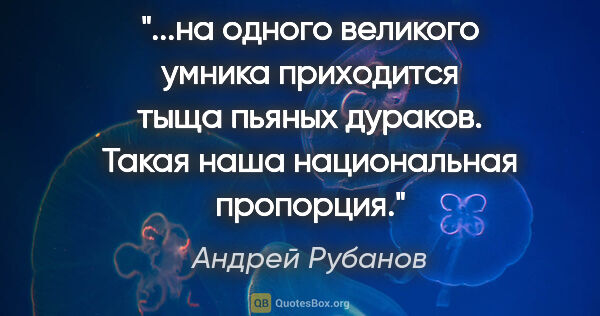 Андрей Рубанов цитата: "на одного великого умника приходится тыща пьяных дураков...."