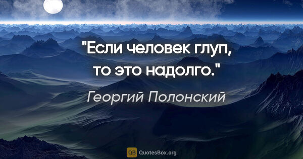 Георгий Полонский цитата: "Если человек глуп, то это надолго."