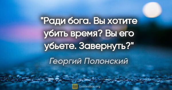 Георгий Полонский цитата: "Ради бога. Вы хотите убить время? Вы его убьете. Завернуть?"