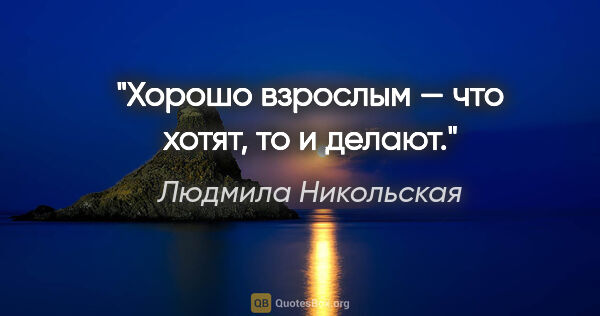 Людмила Никольская цитата: "Хорошо взрослым — что хотят, то и делают."