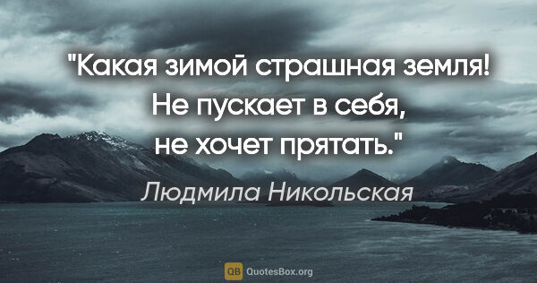 Людмила Никольская цитата: "Какая зимой страшная земля! Не пускает в себя, не хочет прятать."