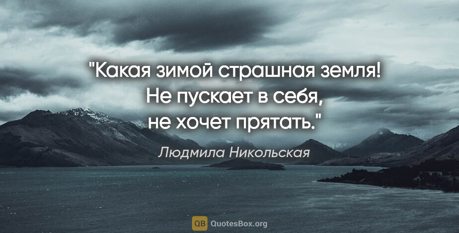 Людмила Никольская цитата: "Какая зимой страшная земля! Не пускает в себя, не хочет прятать."