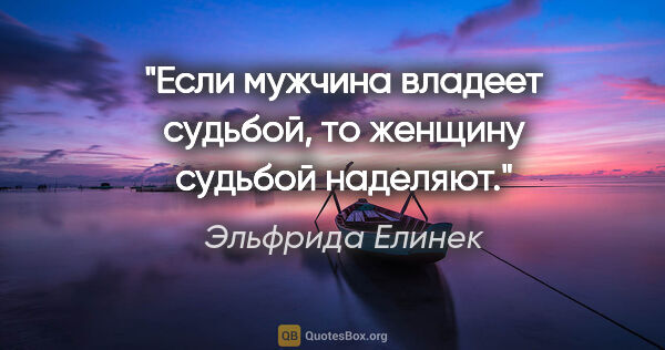 Эльфрида Елинек цитата: "Если мужчина владеет судьбой, то женщину судьбой наделяют."