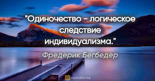 Фредерик Бегбедер цитата: "Одиночество - логическое следствие индивидуализма."