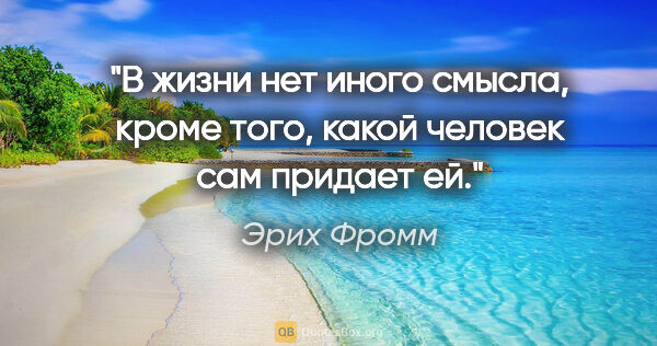 Эрих Фромм цитата: "В жизни нет иного смысла, кроме того, какой человек сам..."