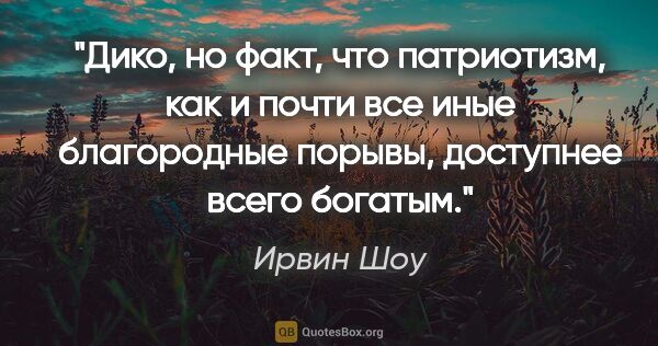 Ирвин Шоу цитата: "Дико, но факт, что патриотизм, как и почти все иные..."