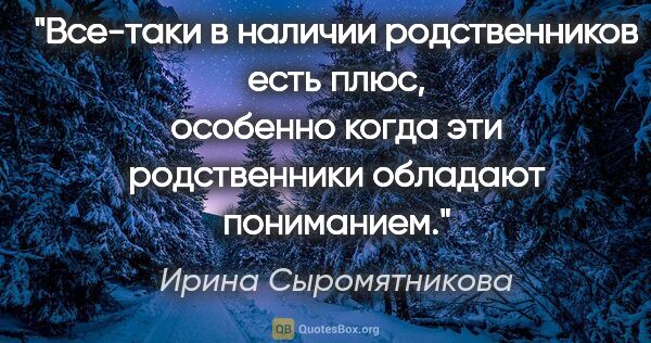 Ирина Сыромятникова цитата: "Все-таки в наличии родственников есть плюс, особенно когда эти..."