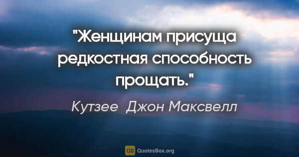 Кутзее  Джон Максвелл цитата: "Женщинам присуща редкостная способность прощать."