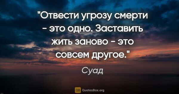 Суад цитата: "Отвести угрозу смерти - это одно. Заставить жить заново - это..."