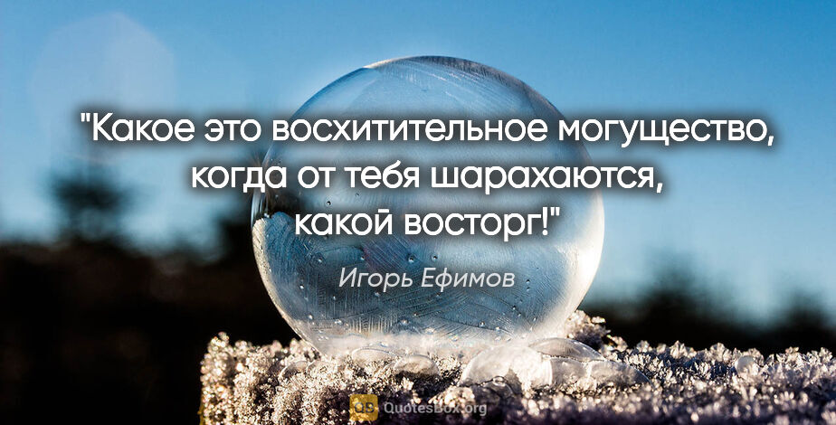 Игорь Ефимов цитата: "Какое это восхитительное могущество, когда от тебя шарахаются,..."