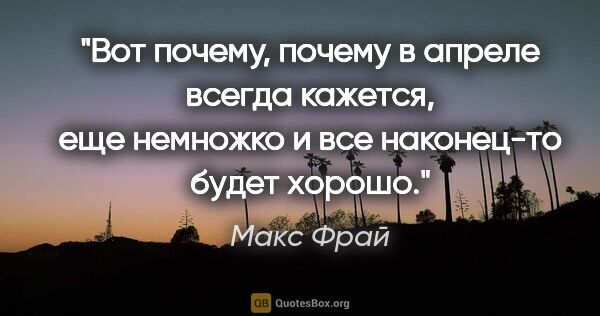 Макс Фрай цитата: "Вот почему, почему в апреле всегда кажется, еще немножко и все..."