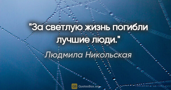 Людмила Никольская цитата: "За светлую жизнь погибли лучшие люди."