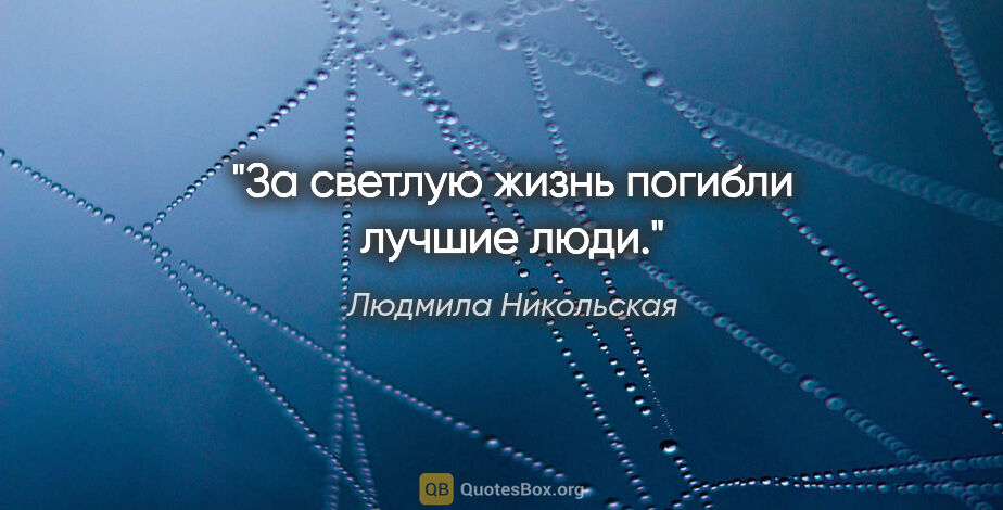 Людмила Никольская цитата: "За светлую жизнь погибли лучшие люди."