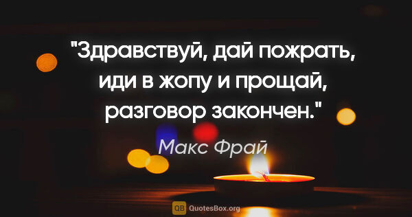 Макс Фрай цитата: "Здравствуй, дай пожрать, иди в жопу и прощай, разговор закончен."