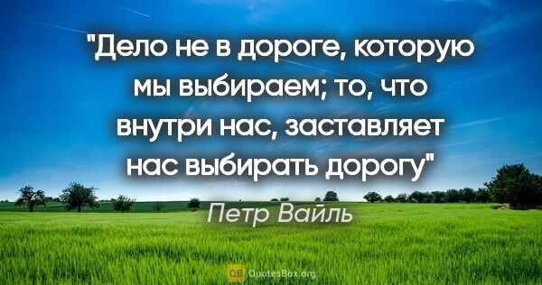 Петр Вайль цитата: "«Дело не в дороге, которую мы выбираем; то, что внутри нас,..."