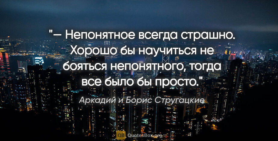 Аркадий и Борис Стругацкие цитата: "— Непонятное всегда страшно. Хорошо бы научиться не бояться..."