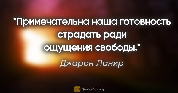 Джарон Ланир цитата: "Примечательна наша готовность страдать ради ощущения свободы."