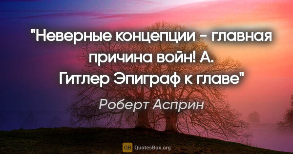 Роберт Асприн цитата: "Неверные концепции - главная причина войн!

А. Гитлер

Эпиграф..."