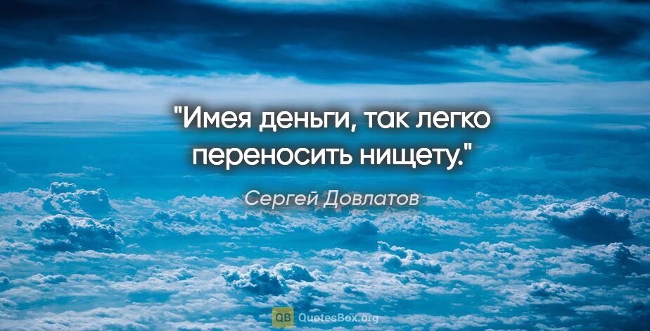 Сергей Довлатов цитата: "Имея деньги, так легко переносить нищету."