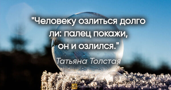 Татьяна Толстая цитата: "Человеку озлиться долго ли: палец покажи, он и озлился."