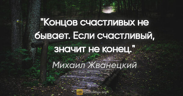 Михаил Жванецкий цитата: "Концов счастливых не бывает. Если счастливый, значит не конец."