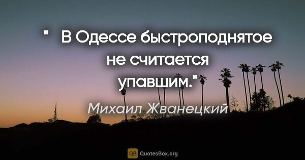 Михаил Жванецкий цитата: "   В Одессе быстроподнятое не считается упавшим."