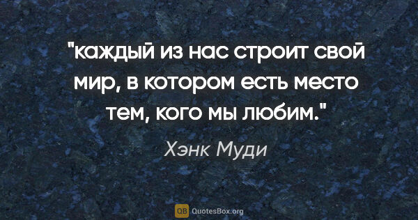 Хэнк Муди цитата: "каждый из нас строит свой мир, в котором есть место тем, кого..."