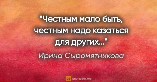 Ирина Сыромятникова цитата: "Честным мало быть, честным надо казаться для других..."