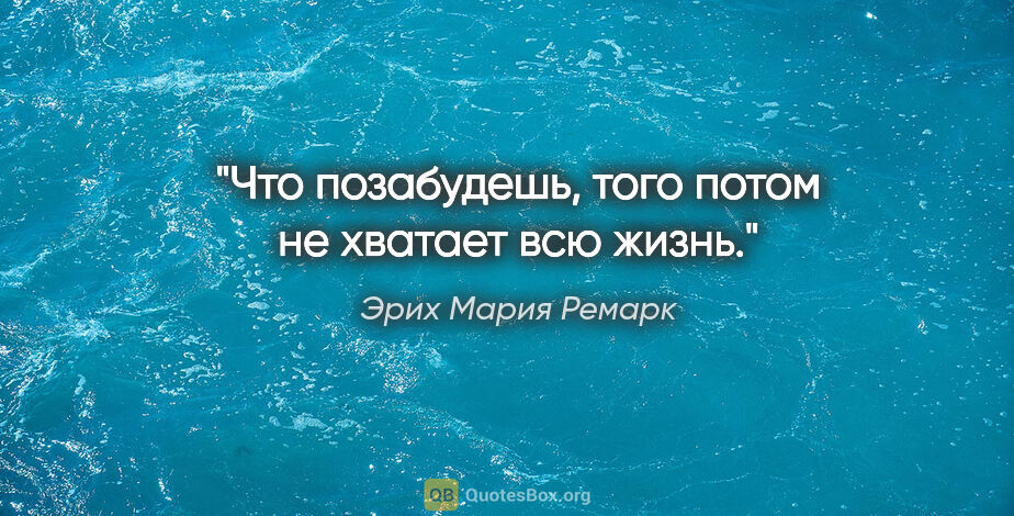 Эрих Мария Ремарк цитата: "Что позабудешь, того потом не хватает всю жизнь."