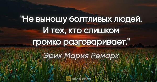 Эрих Мария Ремарк цитата: "Не выношу болтливых людей. И тех, кто слишком громко..."