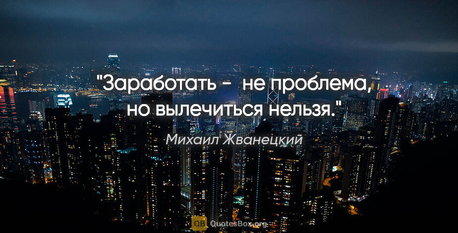 Михаил Жванецкий цитата: "Заработать -  не проблема, но вылечиться нельзя."