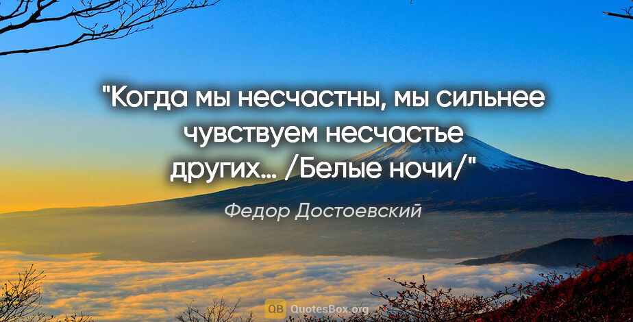 Федор Достоевский цитата: "Когда мы несчастны, мы сильнее чувствуем несчастье других…..."