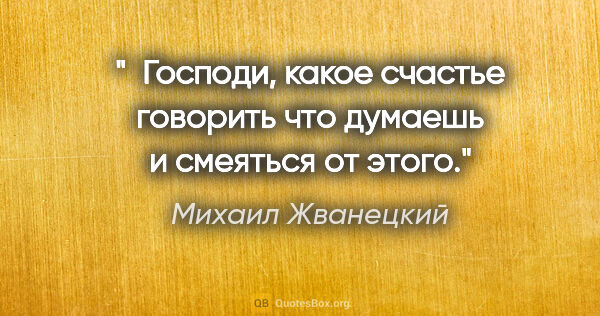 Михаил Жванецкий цитата: " Господи, какое счастье говорить что думаешь и смеяться от этого."