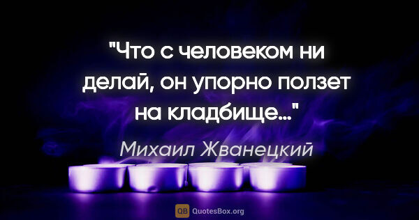 Михаил Жванецкий цитата: "Что с человеком ни делай, он упорно ползет на кладбище…"