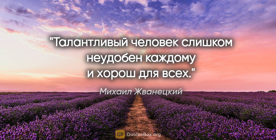 Михаил Жванецкий цитата: "Талантливый человек слишком неудобен каждому и хорош для всех."