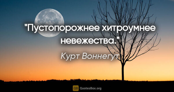 Курт Воннегут цитата: "Пустопорожнее хитроумнее невежества."