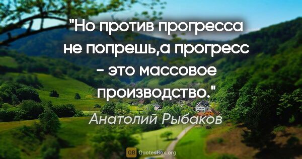 Анатолий Рыбаков цитата: "Но против прогресса не попрешь,а прогресс - это массовое..."