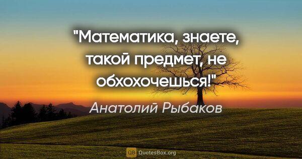 Анатолий Рыбаков цитата: "Математика, знаете, такой предмет, не обхохочешься!"