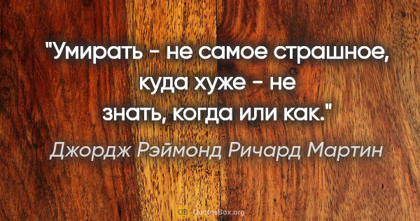 Джордж Рэймонд Ричард Мартин цитата: "Умирать - не самое страшное, куда хуже - не знать, когда или как."