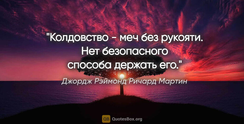 Джордж Рэймонд Ричард Мартин цитата: "Колдовство - меч без рукояти. Нет безопасного способа держать..."