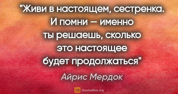 Айрис Мердок цитата: "Живи в настоящем, сестренка. И помни — именно ты решаешь,..."