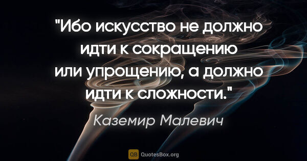 Каземир Малевич цитата: "Ибо искусство не должно идти к сокращению или упрощению, а..."