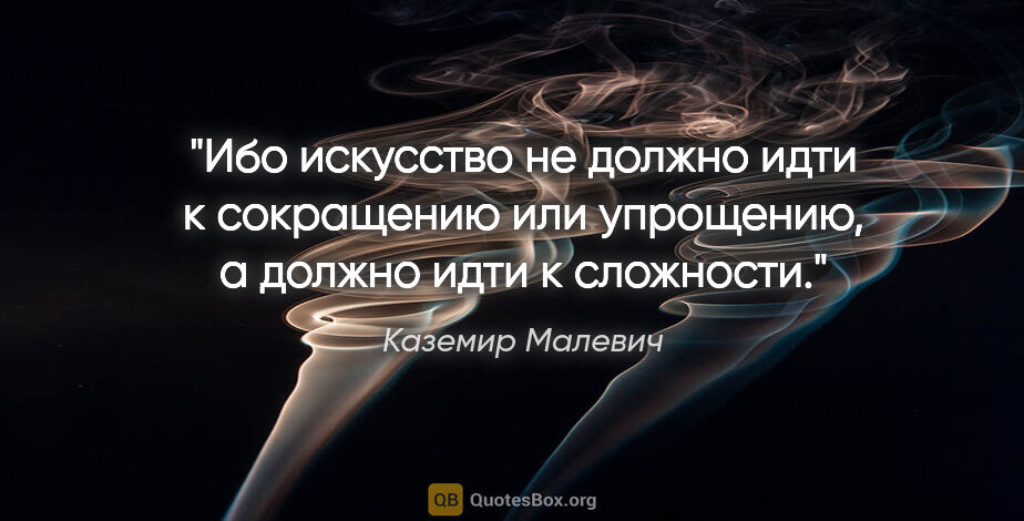 Каземир Малевич цитата: "Ибо искусство не должно идти к сокращению или упрощению, а..."